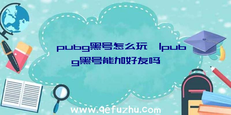 「pubg黑号怎么玩」|pubg黑号能加好友吗